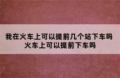 我在火车上可以提前几个站下车吗 火车上可以提前下车吗